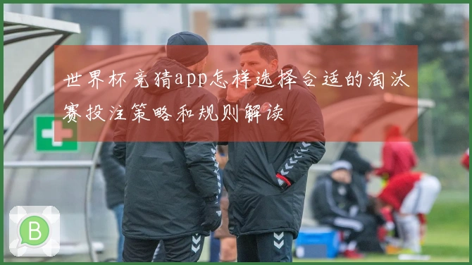 世界杯竞猜app怎样选择合适的淘汰赛投注策略和规则解读