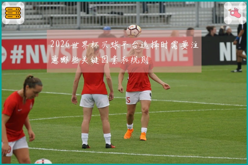 2026世界杯买球平台选择时需要注意哪些关键因素和规则