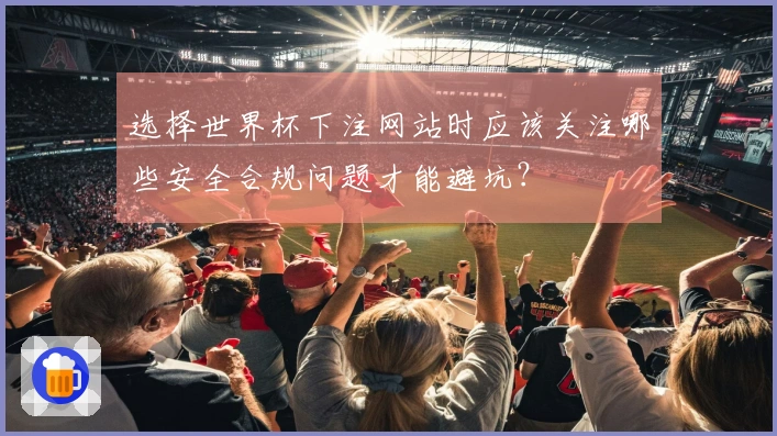 选择世界杯下注网站时应该关注哪些安全合规问题才能避坑？