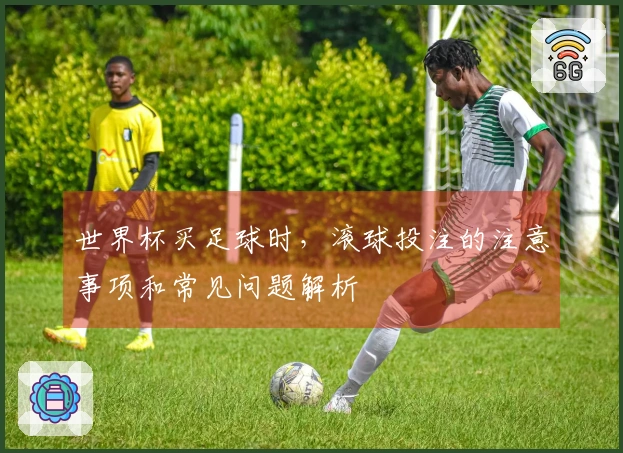 世界杯买足球时，滚球投注的注意事项和常见问题解析