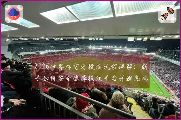 2026世界杯官方投注流程详解：新手如何安全选择投注平台并避免坑骗