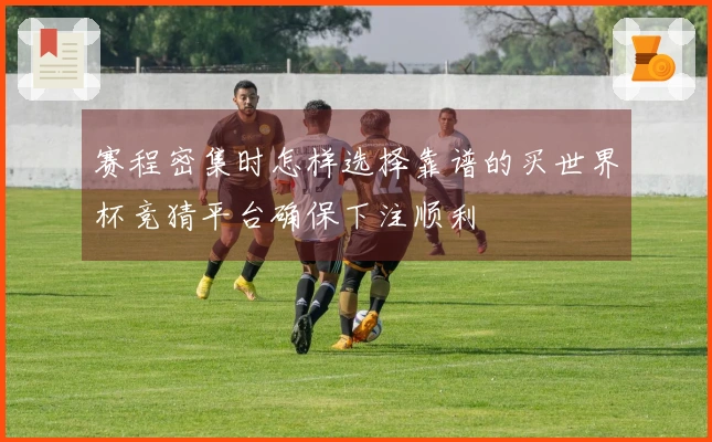 赛程密集时怎样选择靠谱的买世界杯竞猜平台确保下注顺利