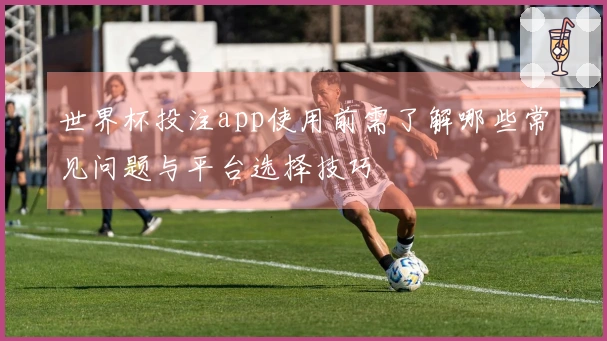 世界杯投注app使用前需了解哪些常见问题与平台选择技巧