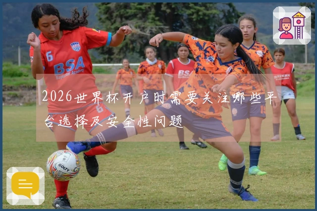 2026世界杯开户时需要关注哪些平台选择及安全性问题