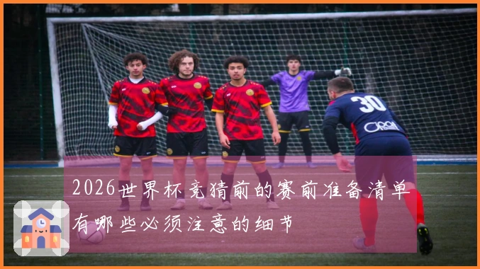 2026世界杯竞猜前的赛前准备清单有哪些必须注意的细节