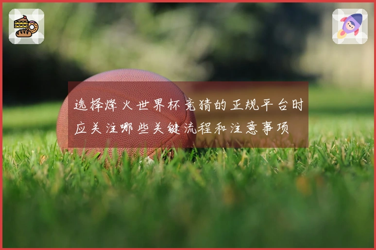 选择烽火世界杯竞猜的正规平台时应关注哪些关键流程和注意事项