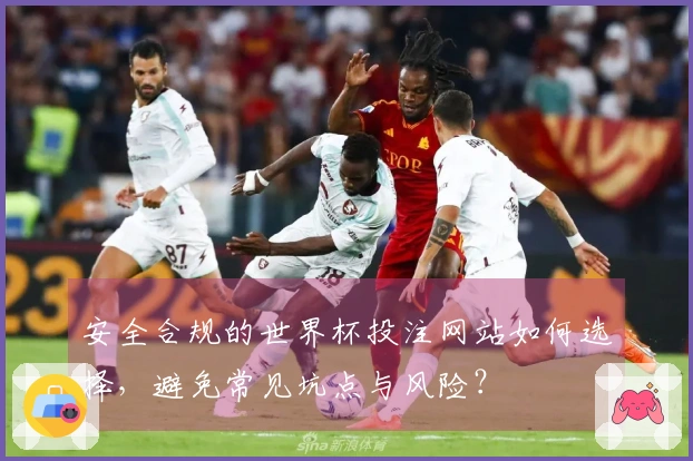 安全合规的世界杯投注网站如何选择，避免常见坑点与风险？