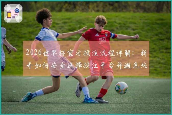 2026世界杯官方投注流程详解：新手如何安全选择投注平台并避免坑骗