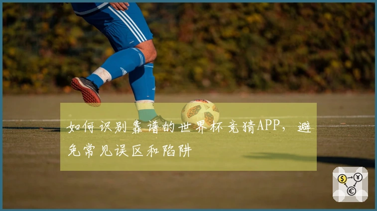 如何识别靠谱的世界杯竞猜APP，避免常见误区和陷阱