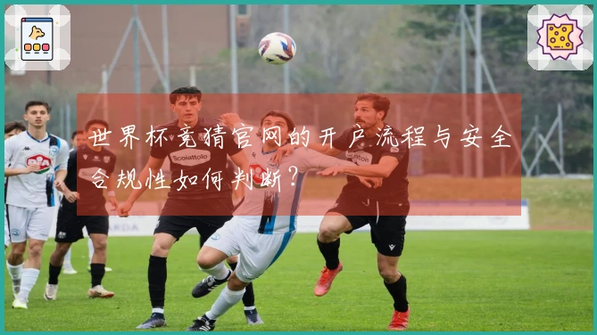 世界杯竞猜官网的开户流程与安全合规性如何判断？