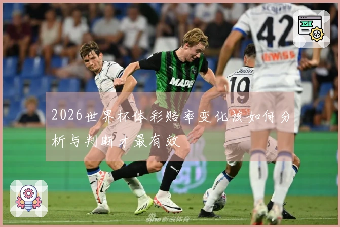 2026世界杯体彩赔率变化该如何分析与判断才最有效