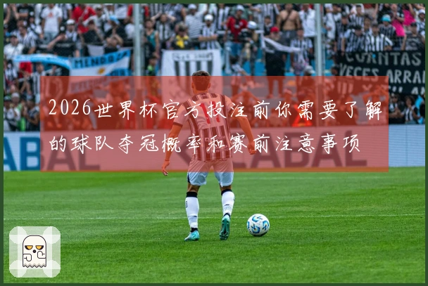 2026世界杯官方投注前你需要了解的球队夺冠概率和赛前注意事项
