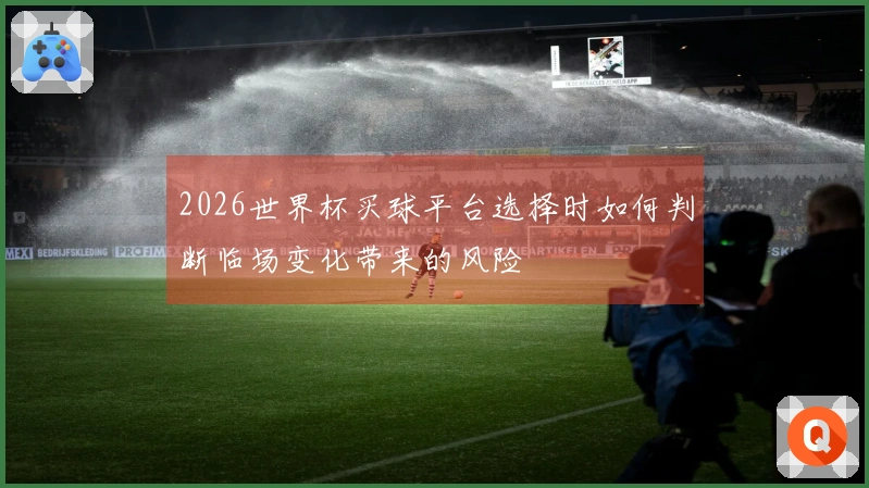 2026世界杯买球平台选择时如何判断临场变化带来的风险