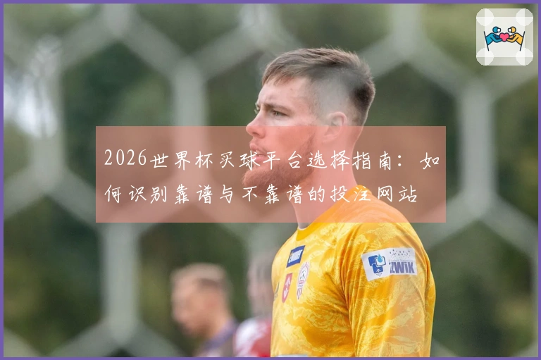 2026世界杯买球平台选择指南：如何识别靠谱与不靠谱的投注网站