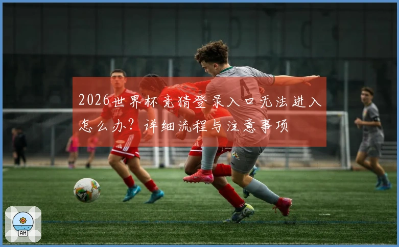 2026世界杯竞猜登录入口无法进入怎么办？详细流程与注意事项