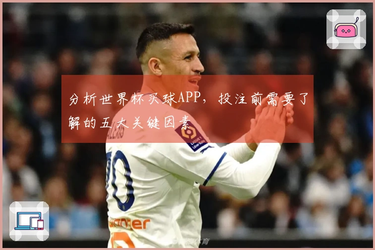 分析世界杯买球APP，投注前需要了解的五大关键因素