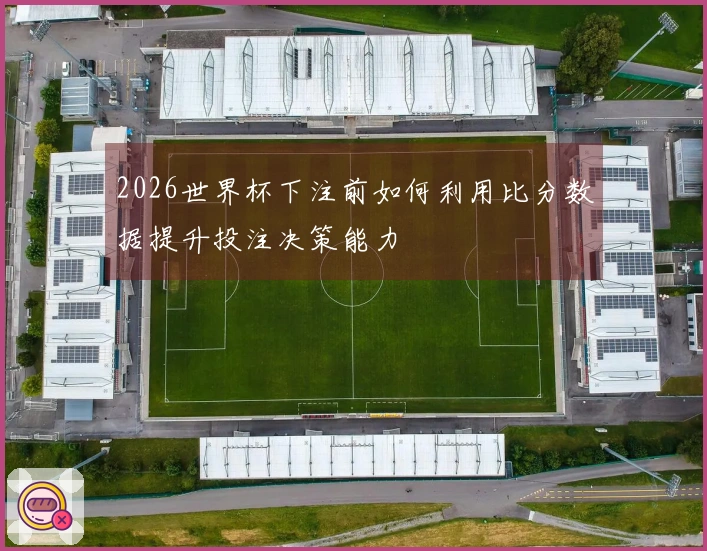 2026世界杯下注前如何利用比分数据提升投注决策能力
