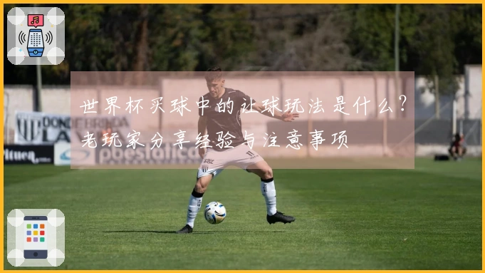 世界杯买球中的让球玩法是什么？老玩家分享经验与注意事项