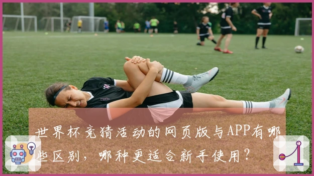 世界杯竞猜活动的网页版与APP有哪些区别，哪种更适合新手使用？