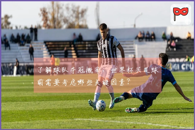 了解球队夺冠概率，世界杯买足球前需要考虑哪些关键因素？