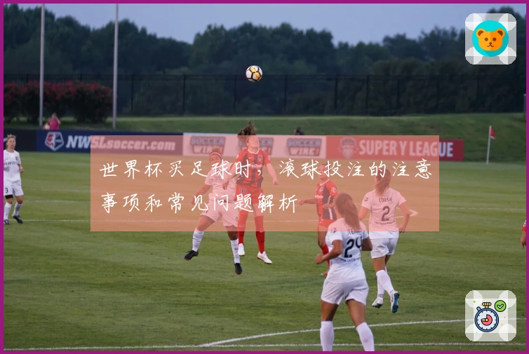 世界杯买足球时，滚球投注的注意事项和常见问题解析