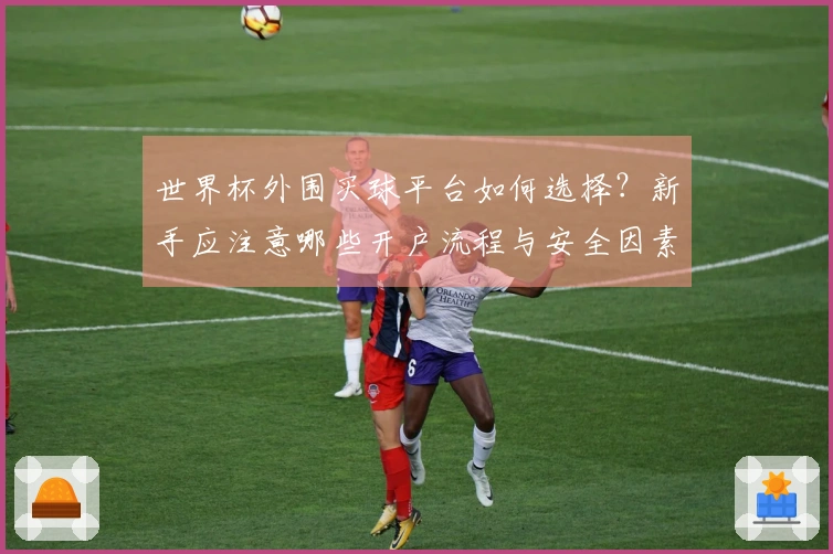 世界杯外围买球平台如何选择？新手应注意哪些开户流程与安全因素