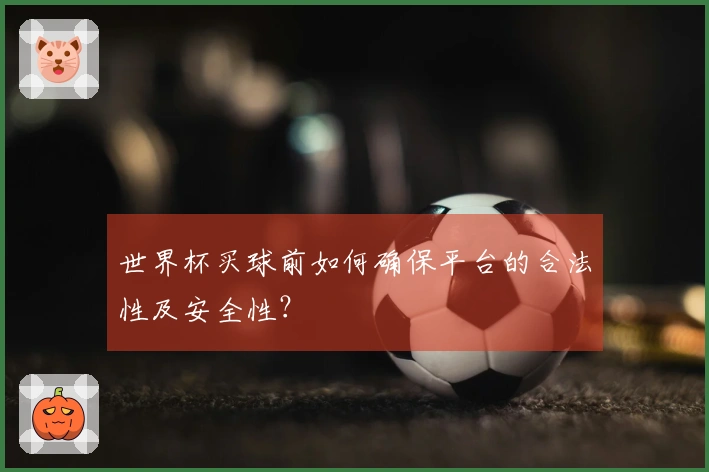 世界杯买球前如何确保平台的合法性及安全性？