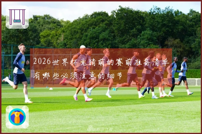 2026世界杯竞猜前的赛前准备清单有哪些必须注意的细节