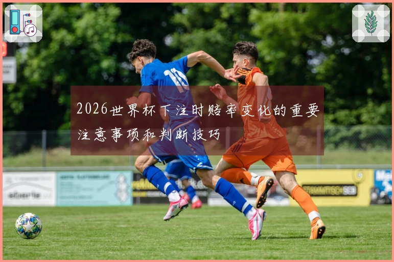 2026世界杯下注时赔率变化的重要注意事项和判断技巧