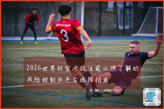 2026世界杯官方投注前必须了解的风险控制和平台选择指南
