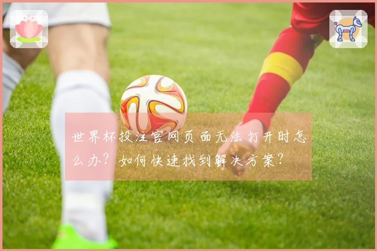 世界杯投注官网页面无法打开时怎么办？如何快速找到解决方案？