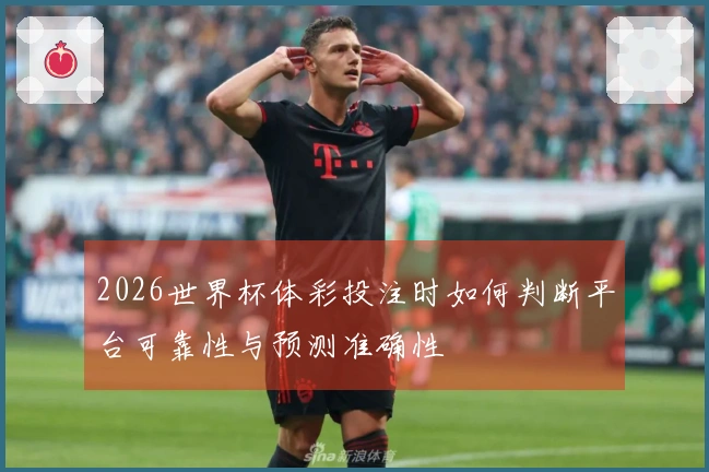 2026世界杯体彩投注时如何判断平台可靠性与预测准确性