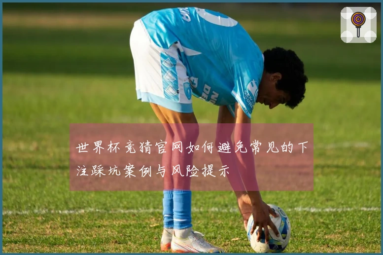 世界杯竞猜官网如何避免常见的下注踩坑案例与风险提示