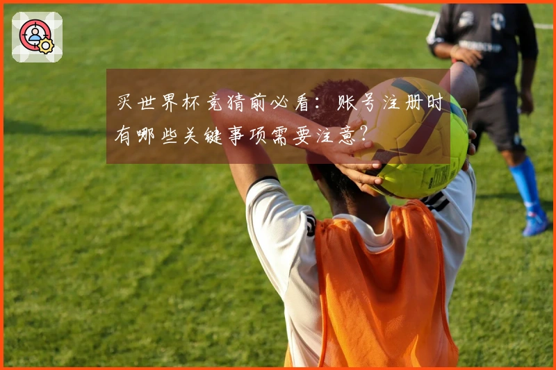 买世界杯竞猜前必看：账号注册时有哪些关键事项需要注意？