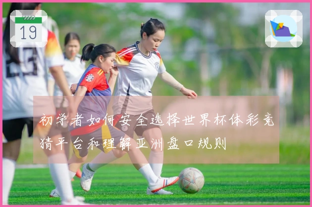 初学者如何安全选择世界杯体彩竞猜平台和理解亚洲盘口规则