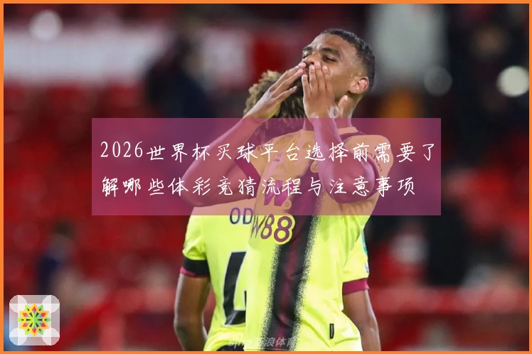 2026世界杯买球平台选择前需要了解哪些体彩竞猜流程与注意事项