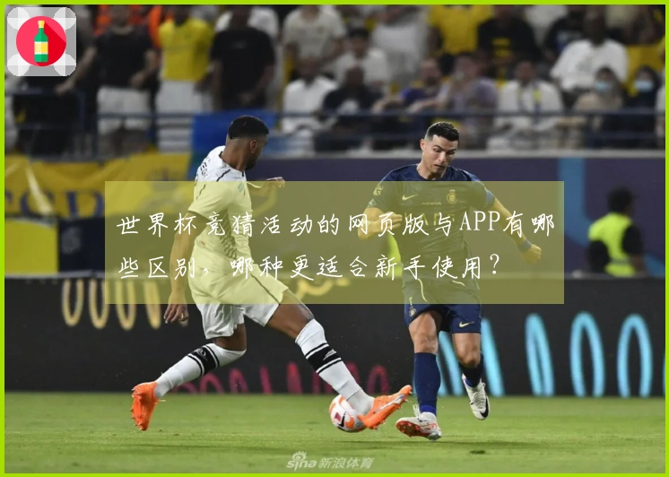 世界杯竞猜活动的网页版与APP有哪些区别，哪种更适合新手使用？